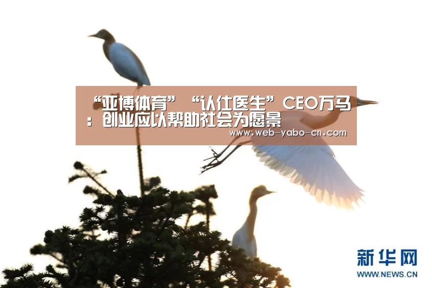 “亚博体育”“认仕医生”CEO万马:创业应以帮助社会为愿景(图4) 亚博体育