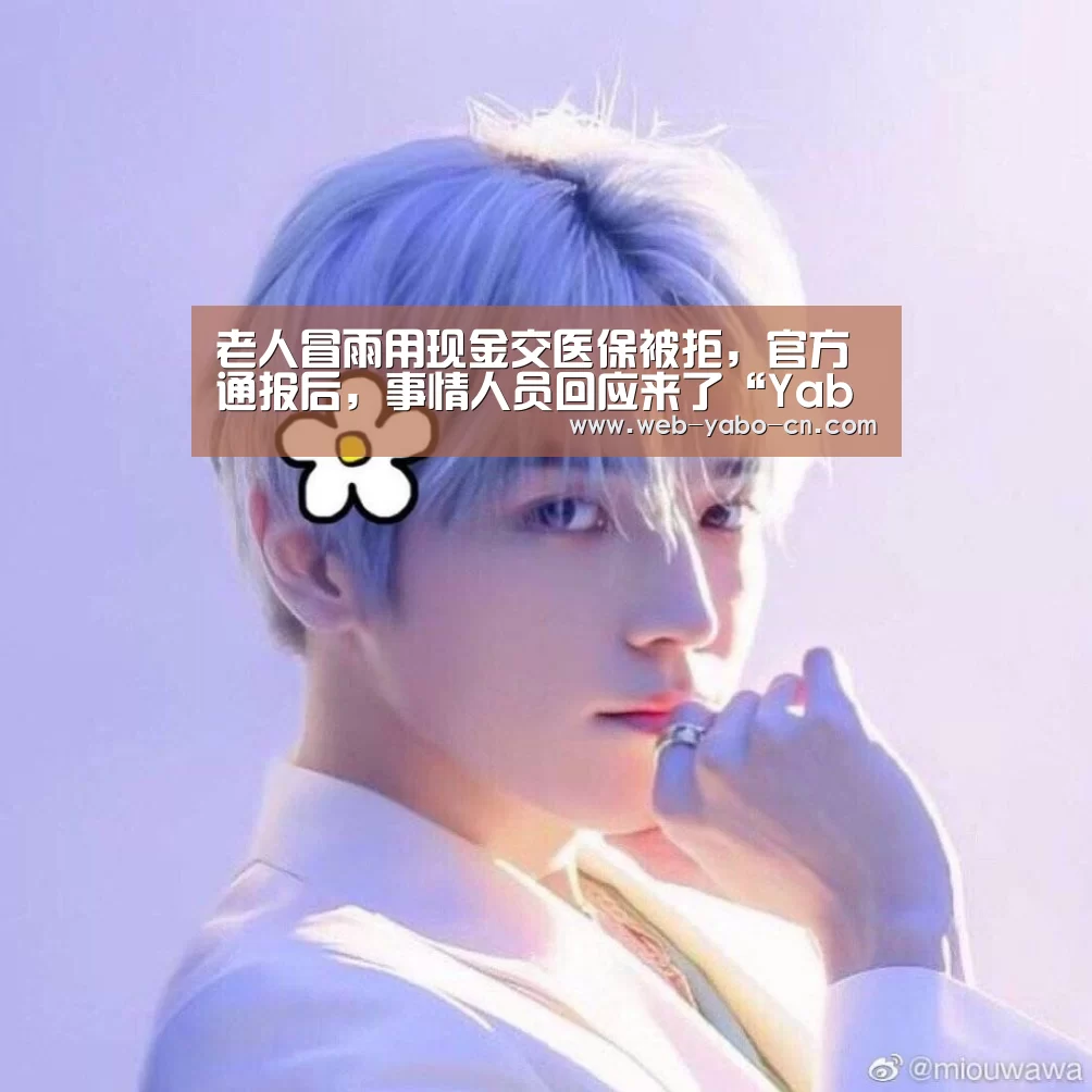 老人冒雨用现金交医保被拒,官方通报后,事情人员回应来了“Yabo”(图1) 亚博官网