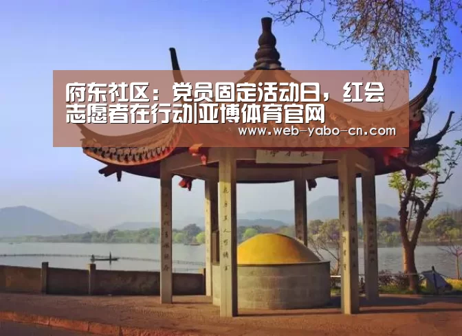府东社区:党员固定活动日,红会志愿者在行动|亚博体育官网(图2) 府东社区:党员固定活动日,红会志愿者在行动|亚博体育官网(图2)